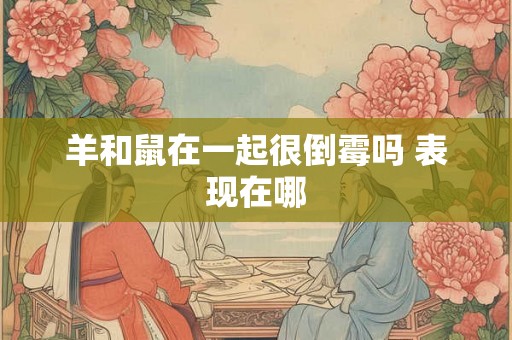 羊和鼠在一起很倒霉吗 表现在哪
