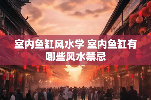 室内鱼缸风水学 室内鱼缸有哪些风水禁忌