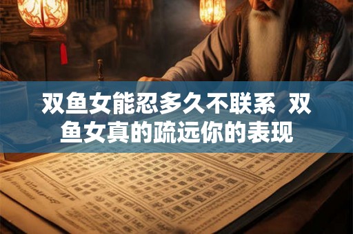 双鱼女能忍多久不联系  双鱼女真的疏远你的表现