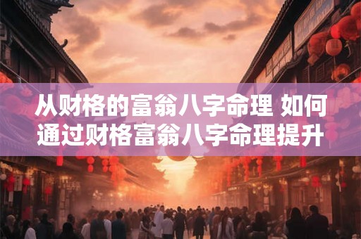 从财格的富翁八字命理 如何通过财格富翁八字命理提升财运