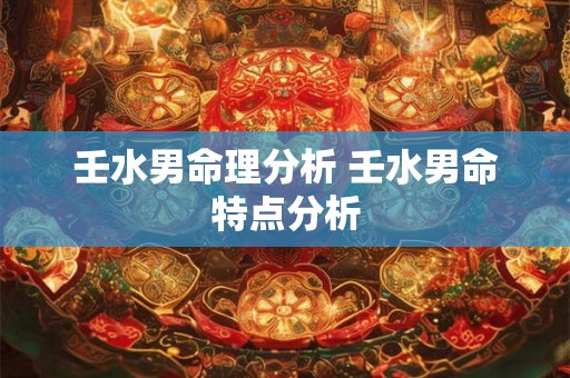 壬水男命理分析 壬水男命特点分析