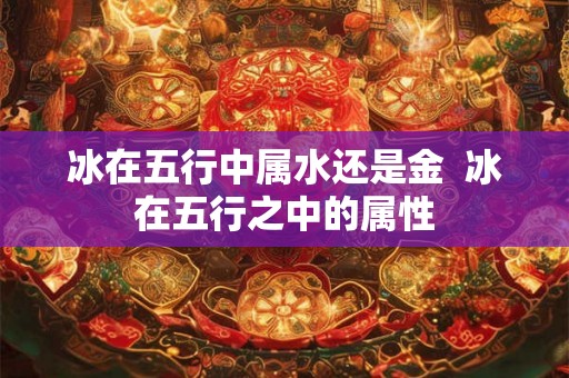 冰在五行中属水还是金  冰在五行之中的属性