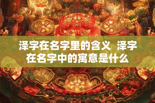 泽字在名字里的含义 泽字在名字中的寓意是什么 泽字在名字里的含义 泽字在名字中的寓意是什么