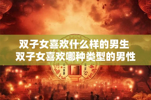 双子女喜欢什么样的男生 双子女喜欢哪种类型的男性