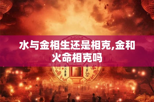 水与金相生还是相克,金和火命相克吗