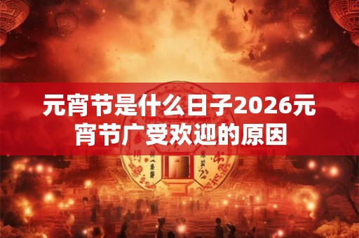元宵节是什么日子2026元宵节广受欢迎的原因