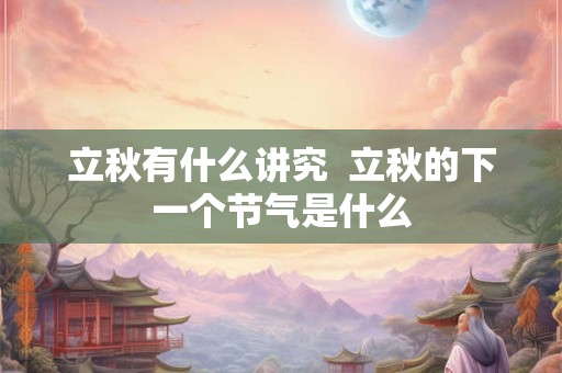 立秋有什么讲究  立秋的下一个节气是什么