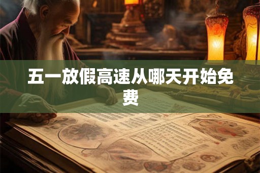 五一放假高速从哪天开始免费 五一放假高速从哪天开始免费