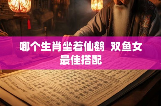 哪个生肖坐着仙鹤  双鱼女最佳搭配