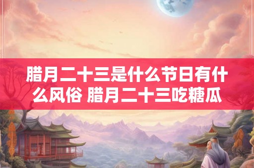 腊月二十三是什么节日有什么风俗 腊月二十三吃糖瓜的寓意