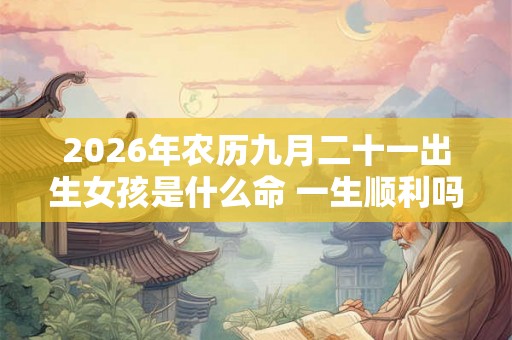 2026年农历九月二十一出生女孩是什么命 一生顺利吗