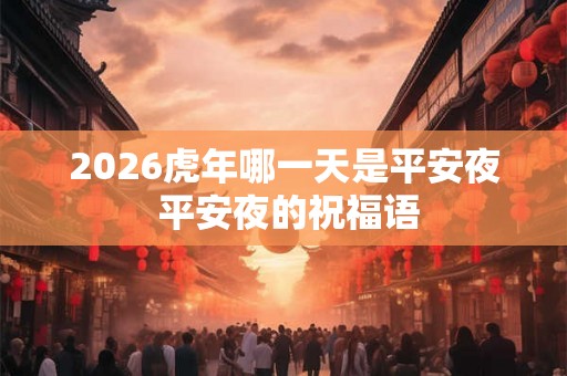 2026虎年哪一天是平安夜 平安夜的祝福语 2026虎年哪一天是平安夜 平安夜的祝福语
