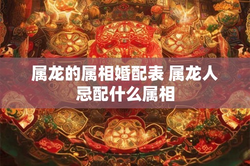 属龙的属相婚配表 属龙人忌配什么属相