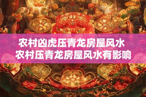 农村凶虎压青龙房屋风水 农村压青龙房屋风水有影响吗 农村凶虎压青龙房屋风水 农村压青龙房屋风水有影响吗