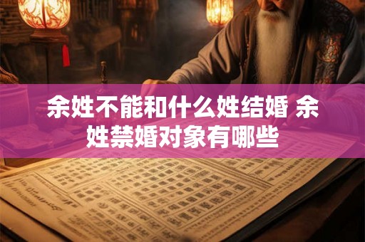 余姓不能和什么姓结婚 余姓禁婚对象有哪些