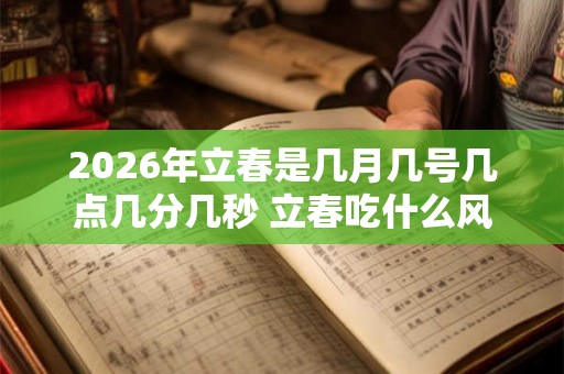 2026年立春是几月几号几点几分几秒 立春吃什么风俗食物