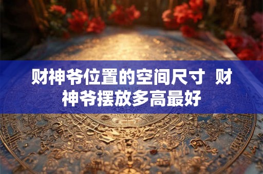 财神爷位置的空间尺寸  财神爷摆放多高最好