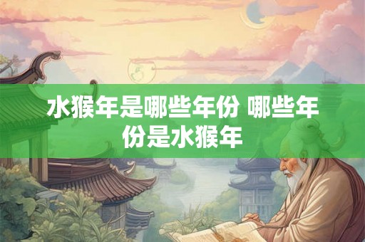 水猴年是哪些年份 哪些年份是水猴年