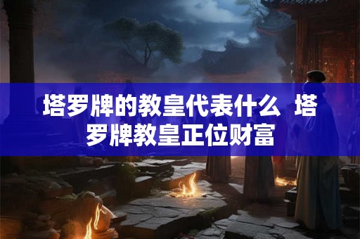 塔罗牌的教皇代表什么  塔罗牌教皇正位财富