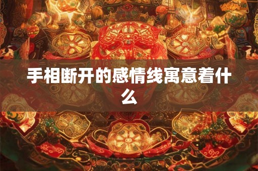 手相断开的感情线寓意着什么 手相断开的感情线寓意着什么