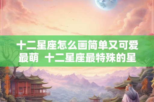 十二星座怎么画简单又可爱最萌  十二星座最特殊的星座