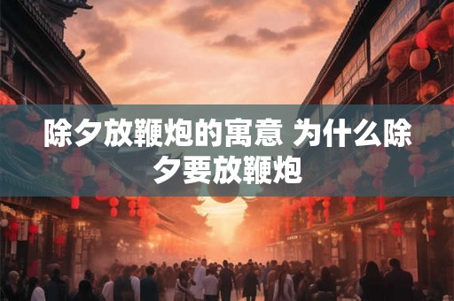 除夕放鞭炮的寓意 为什么除夕要放鞭炮