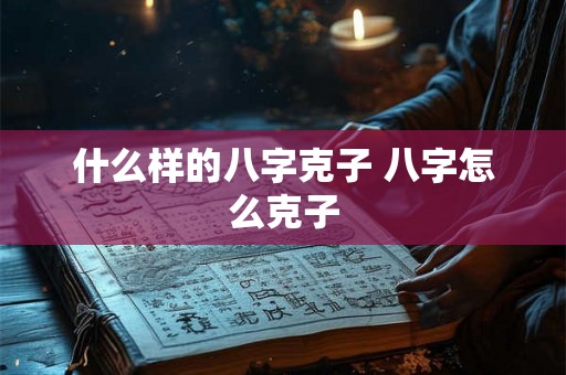 什么样的八字克子 八字怎么克子