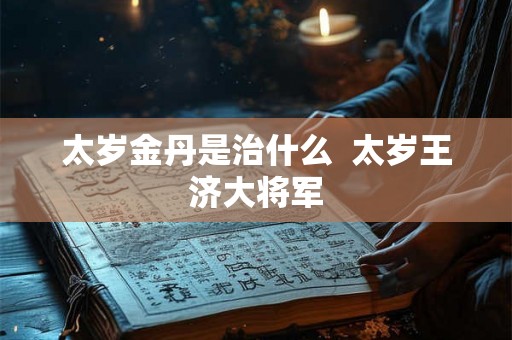 太岁金丹是治什么  太岁王济大将军