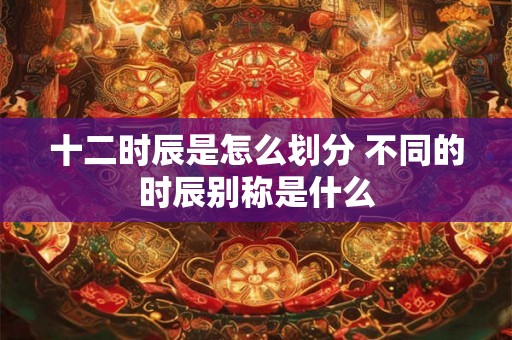 十二时辰是怎么划分 不同的时辰别称是什么 十二时辰是怎么划分 不同的时辰别称是什么