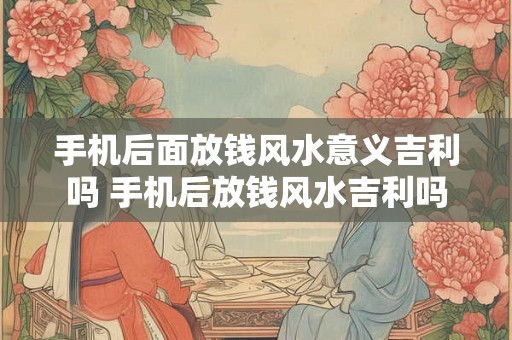 手机后面放钱风水意义吉利吗 手机后放钱风水吉利吗