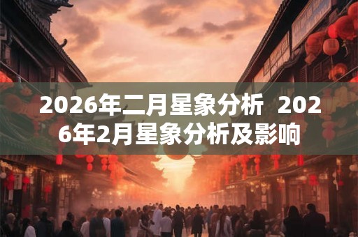 2026年二月星象分析  2026年2月星象分析及影响