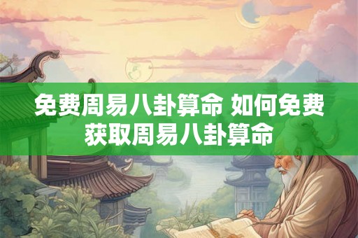 免费周易八卦算命 如何免费获取周易八卦算命
