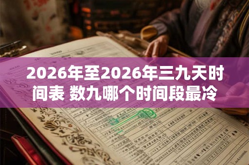2026年至2026年三九天时间表 数九哪个时间段最冷