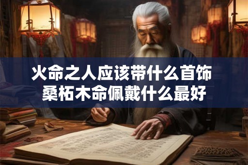 火命之人应该带什么首饰 桑柘木命佩戴什么最好 火命之人应该带什么首饰 桑柘木命佩戴什么最好