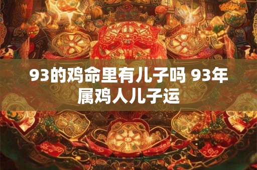93的鸡命里有儿子吗 93年属鸡人儿子运