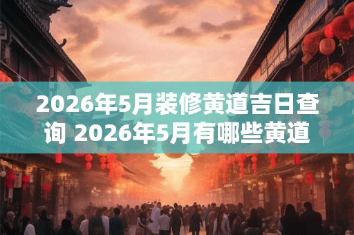 2026年5月装修黄道吉日查询 2026年5月有哪些黄道吉日适合进行装修