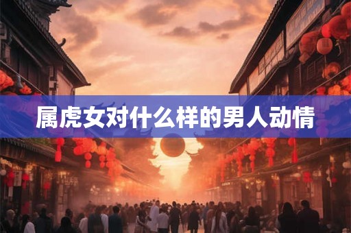 属虎女对什么样的男人动情
