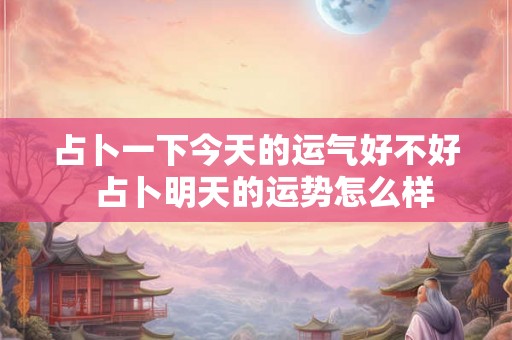 占卜一下今天的运气好不好  占卜明天的运势怎么样