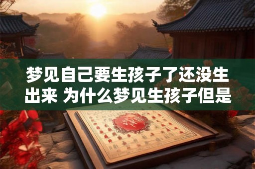 梦见自己要生孩子了还没生出来 为什么梦见生孩子但是一直没有生出来