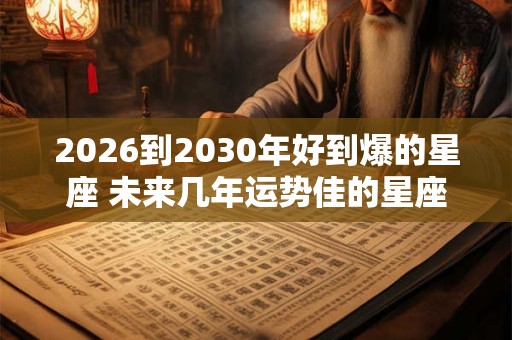 2026到2030年好到爆的星座 未来几年运势佳的星座 2026到2030年好到爆的星座 未来几年运势佳的星座