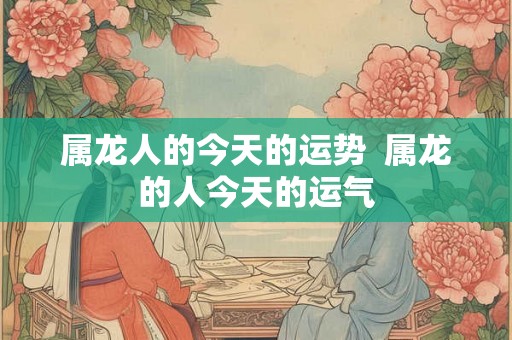 属龙人的今天的运势  属龙的人今天的运气