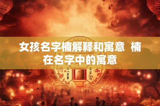 女孩名字楠解释和寓意  楠在名字中的寓意