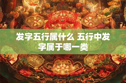 发字五行属什么 五行中发字属于哪一类