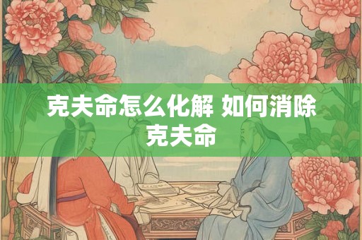 克夫命怎么化解 如何消除克夫命 克夫命怎么化解 如何消除克夫命