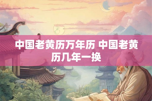 中国老黄历万年历 中国老黄历几年一换