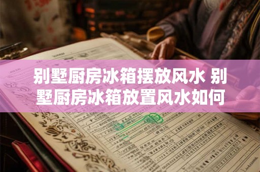 别墅厨房冰箱摆放风水 别墅厨房冰箱放置风水如何