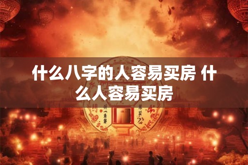 什么八字的人容易买房 什么人容易买房