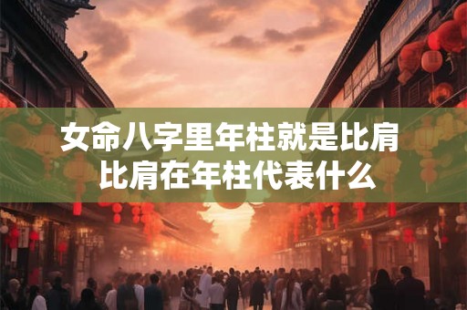 女命八字里年柱就是比肩  比肩在年柱代表什么