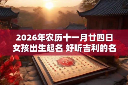 2026年农历十一月廿四日女孩出生起名 好听吉利的名字精选