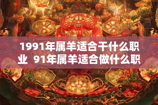 1991年属羊适合干什么职业  91年属羊适合做什么职业发财